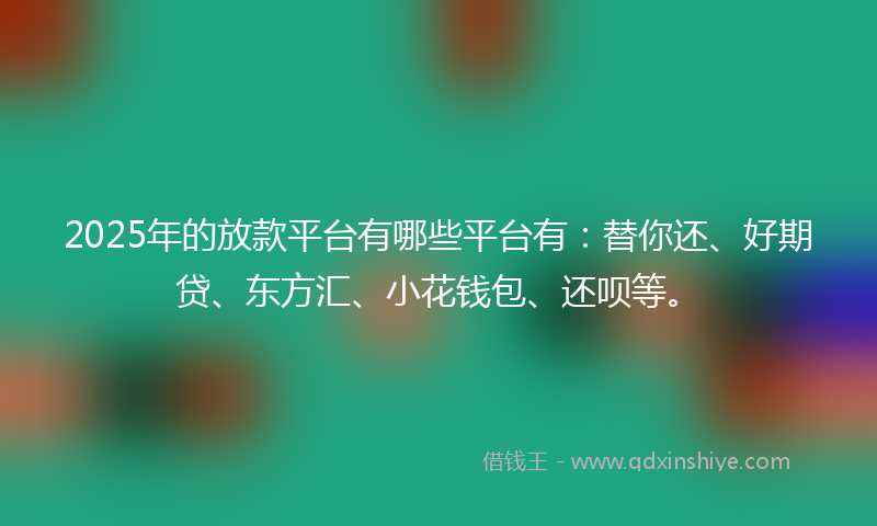 2025年的放款平台有哪些平台有：替你还、好期贷、东方汇、小花钱包、还呗等。