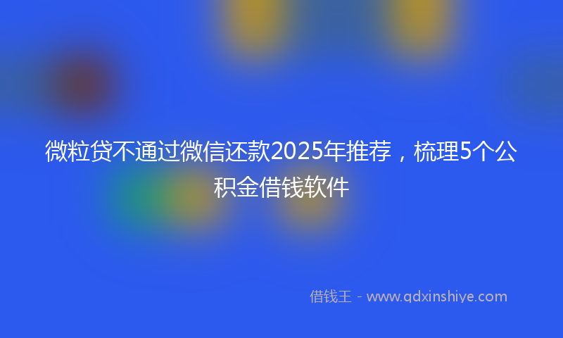 微粒贷不通过微信还款2025年推荐，梳理5个公积金借钱软件