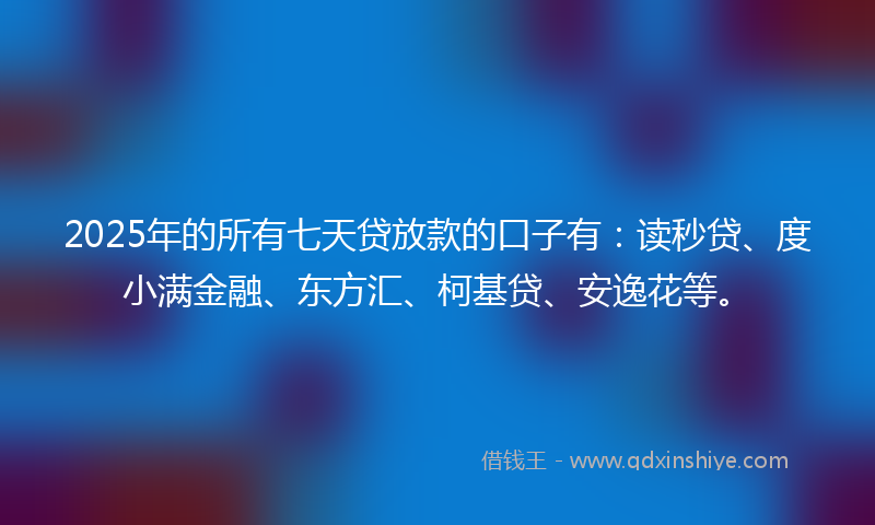 2025年的所有七天贷放款的口子有：读秒贷、度小满金融、东方汇、柯基贷、安逸花等。