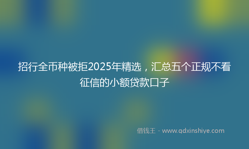 招行全币种被拒2025年精选，汇总五个正规不看征信的小额贷款口子