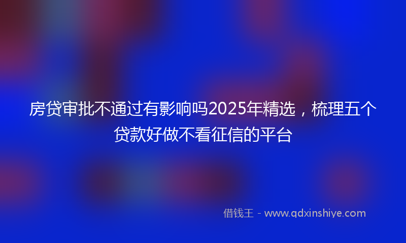 房贷审批不通过有影响吗2025年精选，梳理五个贷款好做不看征信的平台