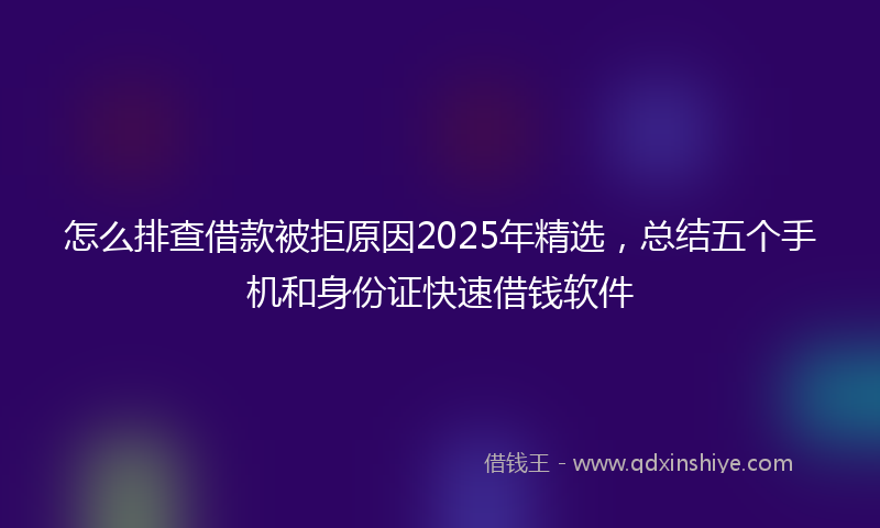 怎么排查借款被拒原因2025年精选，总结五个手机和身份证快速借钱软件