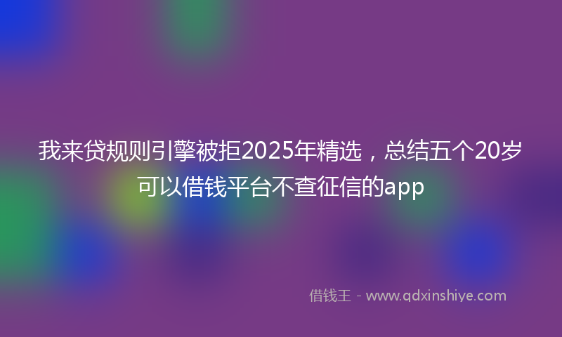 我来贷规则引擎被拒2025年精选，总结五个20岁可以借钱平台不查征信的app