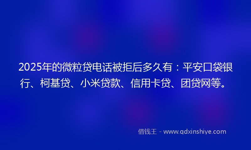 2025年的微粒贷电话被拒后多久有：平安口袋银行、柯基贷、小米贷款、信用卡贷、团贷网等。