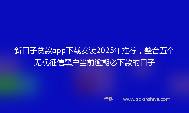 新口子贷款app下载安装2025年推荐，整合五个无视征信黑户当前逾期必下款的口子