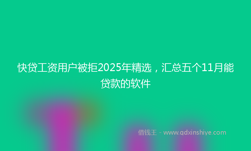 快贷工资用户被拒2025年精选，汇总五个11月能贷款的软件