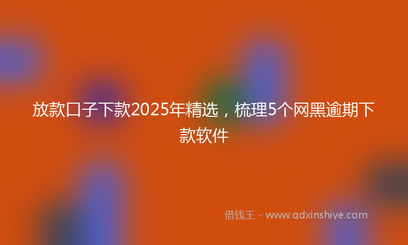 放款口子下款2025年精选，梳理5个网黑逾期下款软件