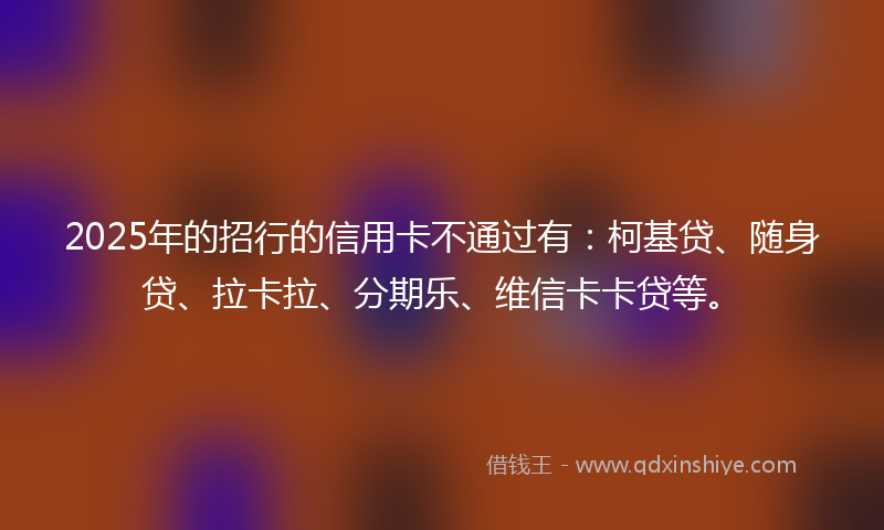 2025年的招行的信用卡不通过有：柯基贷、随身贷、拉卡拉、分期乐、维信卡卡贷等。