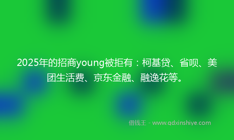2025年的招商young被拒有：柯基贷、省呗、美团生活费、京东金融、融逸花等。