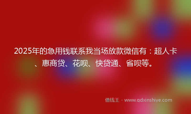 2025年的急用钱联系我当场放款微信有：超人卡、惠商贷、花呗、快贷通、省呗等。