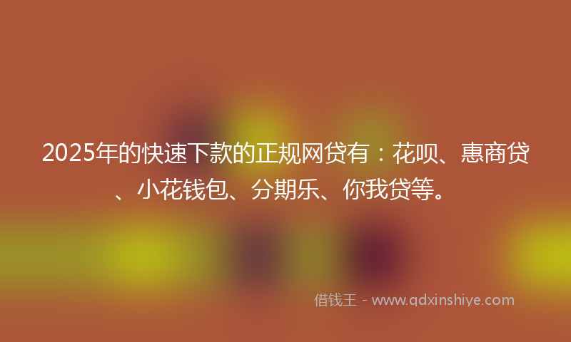 2025年的快速下款的正规网贷有：花呗、惠商贷、小花钱包、分期乐、你我贷等。