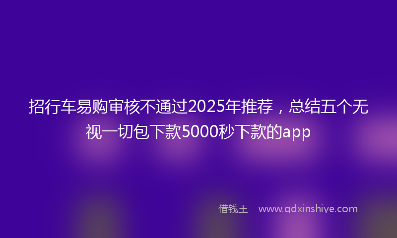 招行车易购审核不通过2025年推荐，总结五个无视一切包下款5000秒下款的app