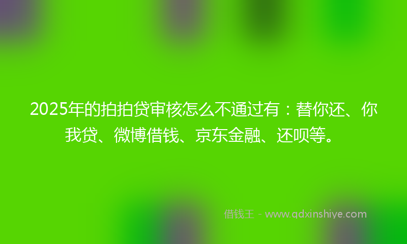 2025年的拍拍贷审核怎么不通过有：替你还、你我贷、微博借钱、京东金融、还呗等。