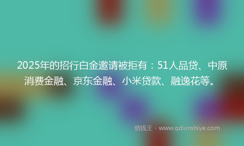2025年的招行白金邀请被拒有：51人品贷、中原消费金融、京东金融、小米贷款、融逸花等。
