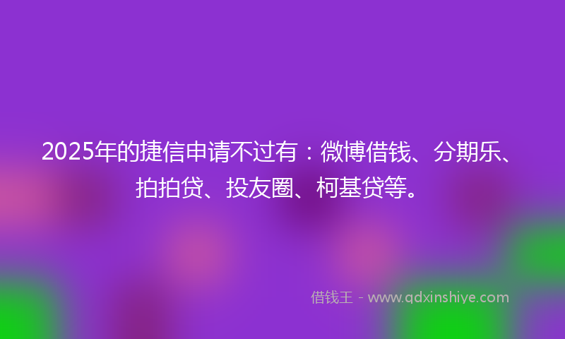 2025年的捷信申请不过有：微博借钱、分期乐、拍拍贷、投友圈、柯基贷等。