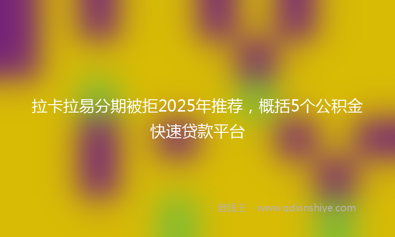 拉卡拉易分期被拒2025年推荐，概括5个公积金快速贷款平台