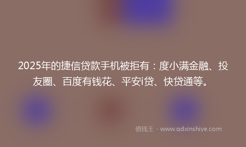 2025年的捷信贷款手机被拒有：度小满金融、投友圈、百度有钱花、平安i贷、快贷通等。