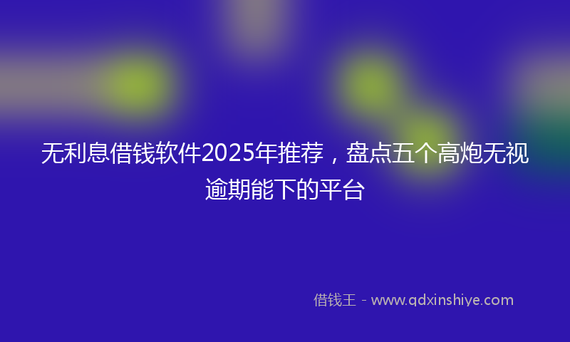 无利息借钱软件2025年推荐，盘点五个高炮无视逾期能下的平台