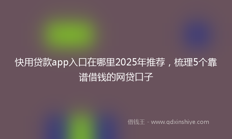 快用贷款app入口在哪里2025年推荐，梳理5个靠谱借钱的网贷口子