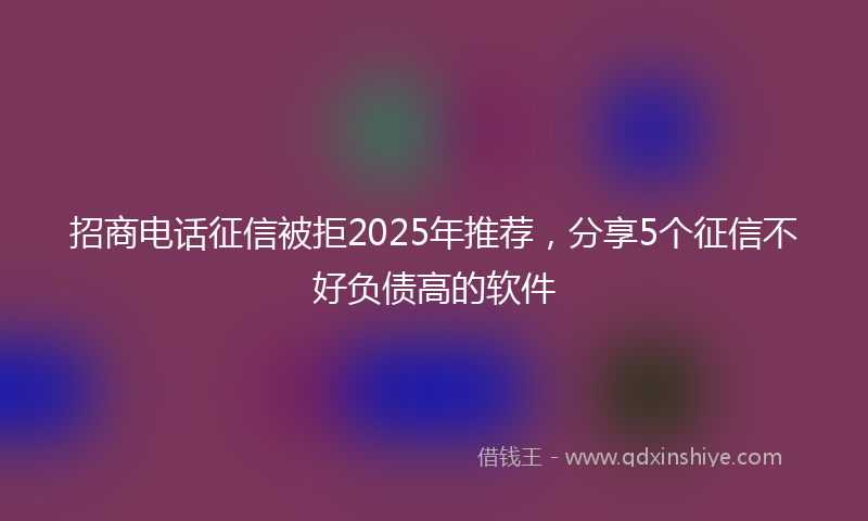 招商电话征信被拒2025年推荐，分享5个征信不好负债高的软件