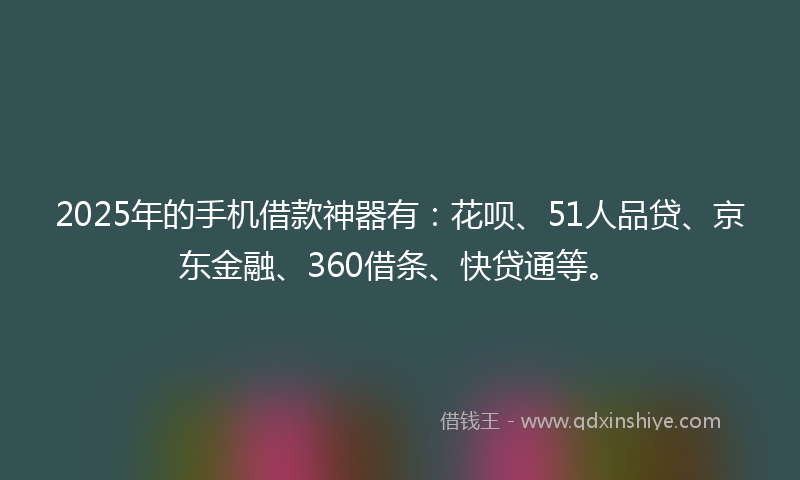 2025年的手机借款神器有：花呗、51人品贷、京东金融、360借条、快贷通等。