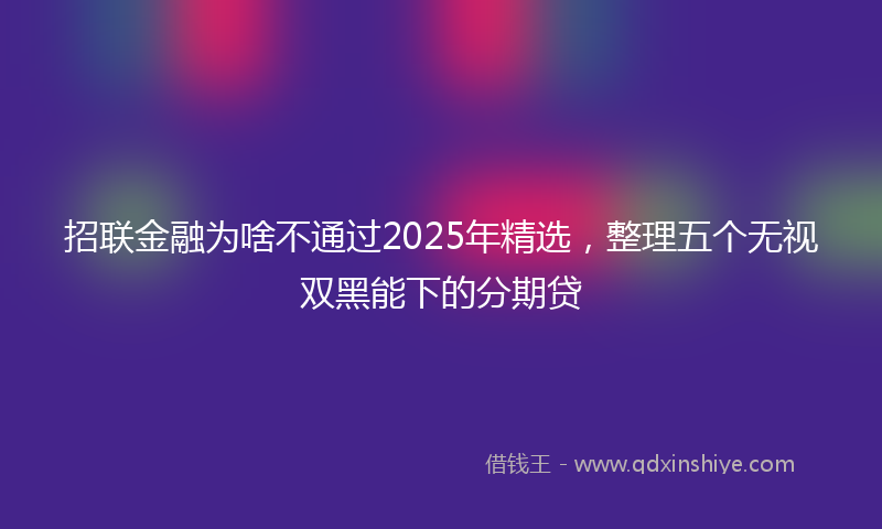 招联金融为啥不通过2025年精选，整理五个无视双黑能下的分期贷