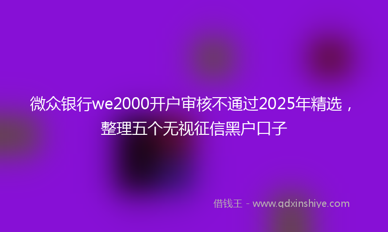 微众银行we2000开户审核不通过2025年精选，整理五个无视征信黑户口子
