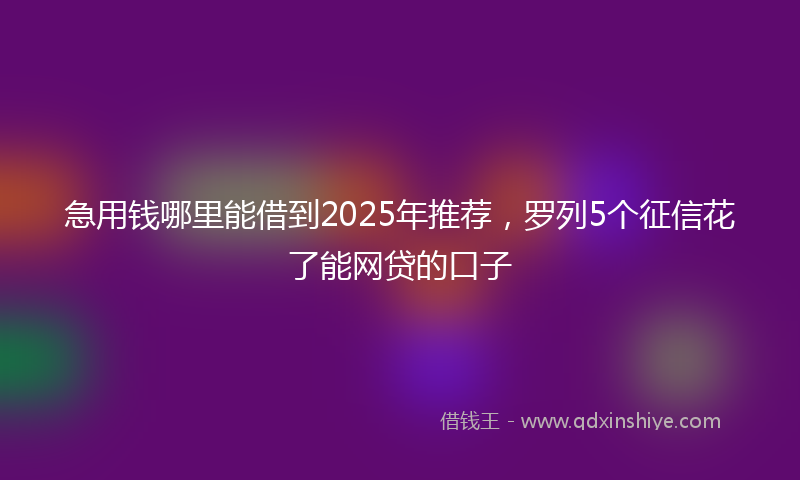 急用钱哪里能借到2025年推荐，罗列5个征信花了能网贷的口子