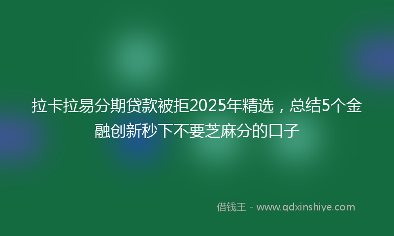 拉卡拉易分期贷款被拒2025年精选，总结5个金融创新秒下不要芝麻分的口子