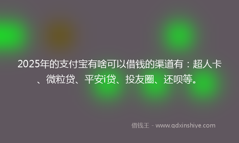 2025年的支付宝有啥可以借钱的渠道有：超人卡、微粒贷、平安i贷、投友圈、还呗等。