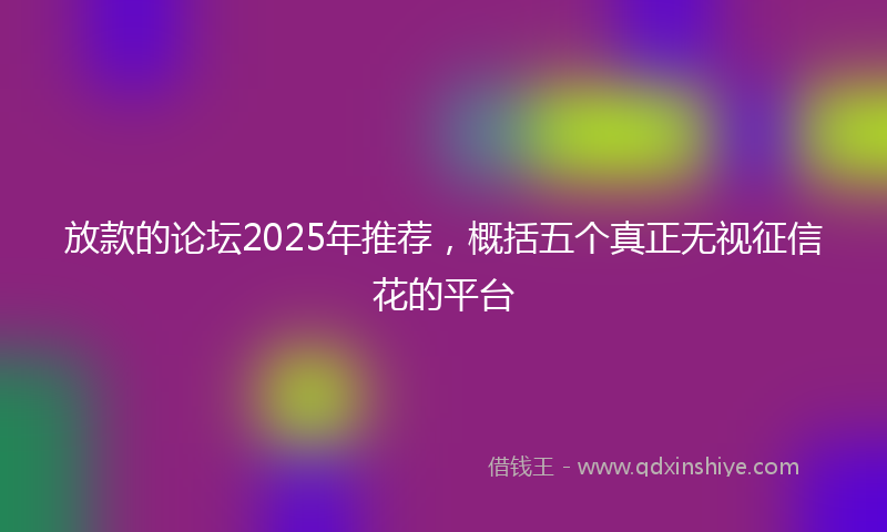 放款的论坛2025年推荐，概括五个真正无视征信花的平台