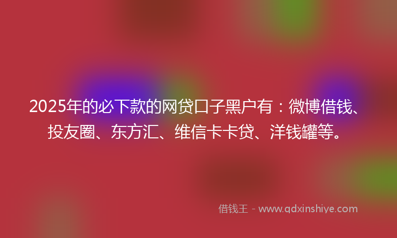 2025年的必下款的网贷口子黑户有：微博借钱、投友圈、东方汇、维信卡卡贷、洋钱罐等。