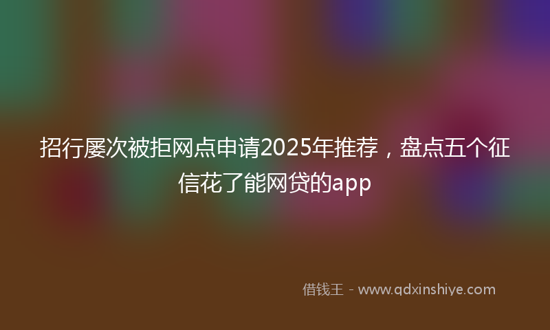 招行屡次被拒网点申请2025年推荐，盘点五个征信花了能网贷的app