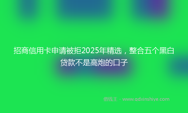 招商信用卡申请被拒2025年精选，整合五个黑白贷款不是高炮的口子