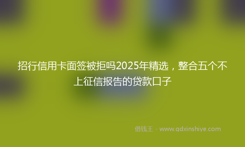 招行信用卡面签被拒吗2025年精选，整合五个不上征信报告的贷款口子