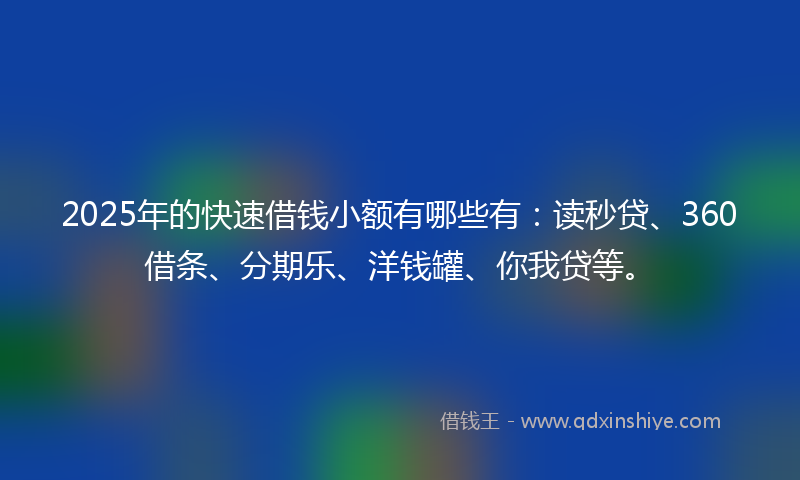 2025年的快速借钱小额有哪些有：读秒贷、360借条、分期乐、洋钱罐、你我贷等。