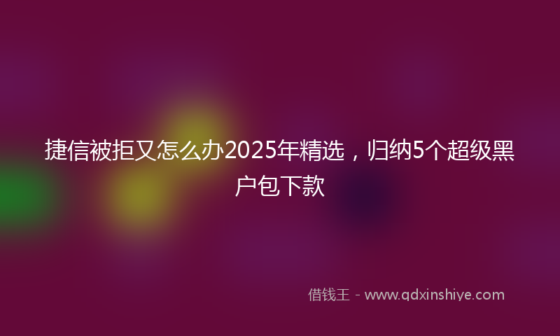 捷信被拒又怎么办2025年精选，归纳5个超级黑户包下款