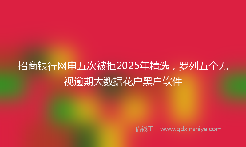 招商银行网申五次被拒2025年精选，罗列五个无视逾期大数据花户黑户软件