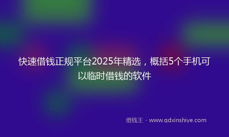 快速借钱正规平台2025年精选，概括5个手机可以临时借钱的软件