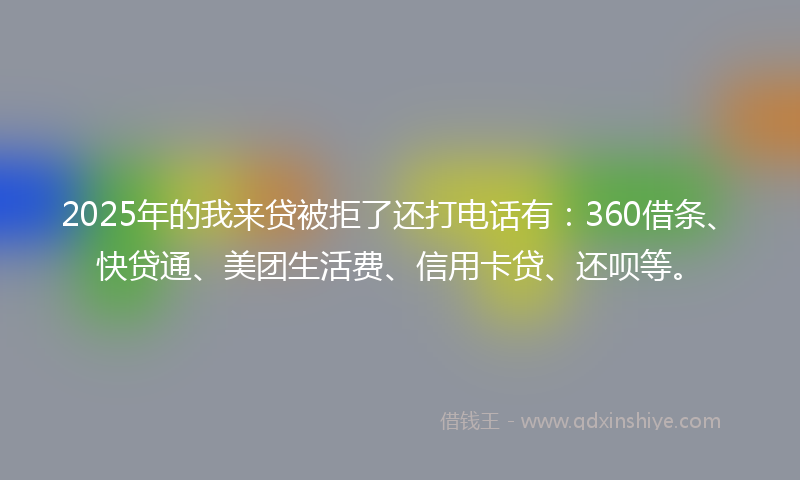 2025年的我来贷被拒了还打电话有：360借条、快贷通、美团生活费、信用卡贷、还呗等。