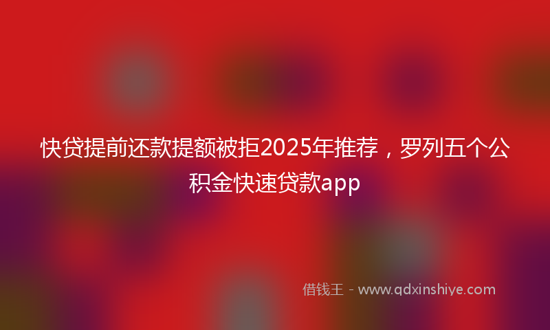快贷提前还款提额被拒2025年推荐，罗列五个公积金快速贷款app