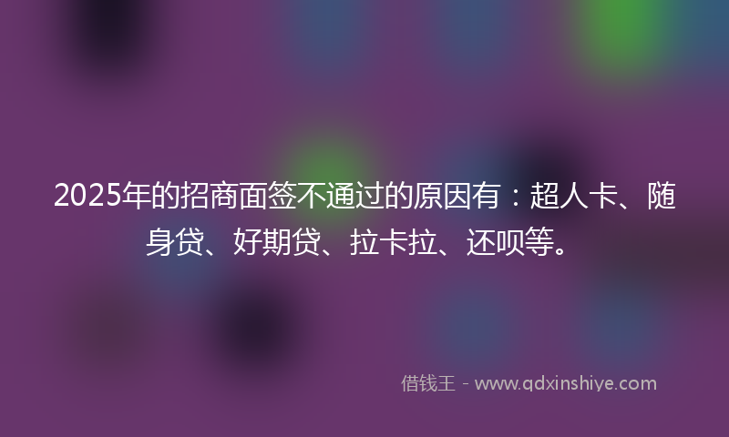 2025年的招商面签不通过的原因有：超人卡、随身贷、好期贷、拉卡拉、还呗等。