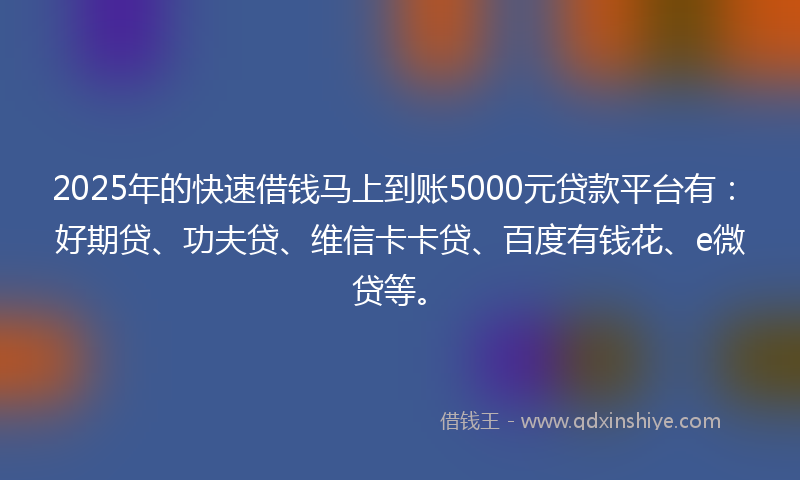 2025年的快速借钱马上到账5000元贷款平台有：好期贷、功夫贷、维信卡卡贷、百度有钱花、e微贷等。