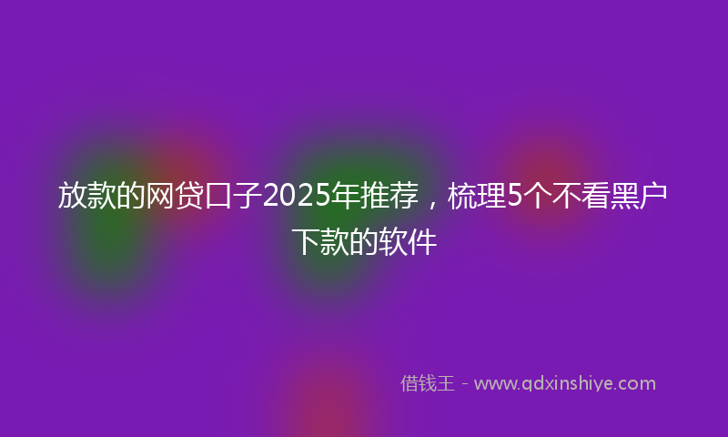 放款的网贷口子2025年推荐，梳理5个不看黑户下款的软件