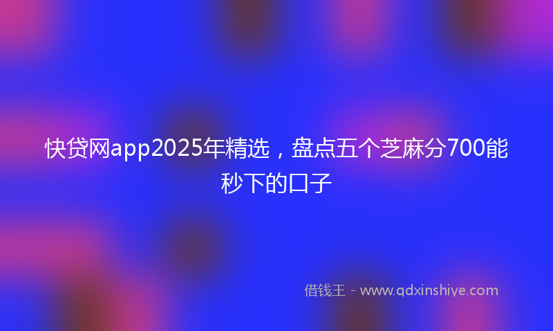 快贷网app2025年精选，盘点五个芝麻分700能秒下的口子