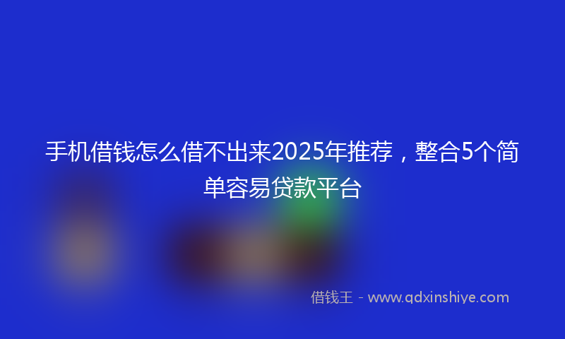 手机借钱怎么借不出来2025年推荐，整合5个简单容易贷款平台