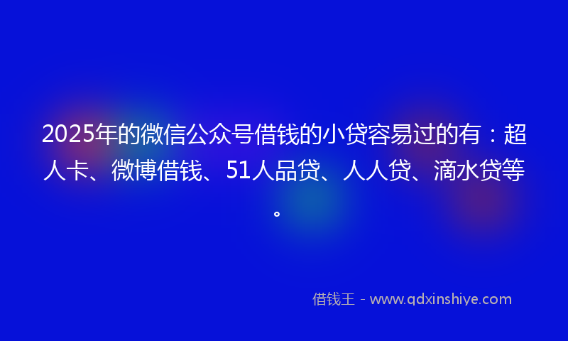 2025年的微信公众号借钱的小贷容易过的有：超人卡、微博借钱、51人品贷、人人贷、滴水贷等。