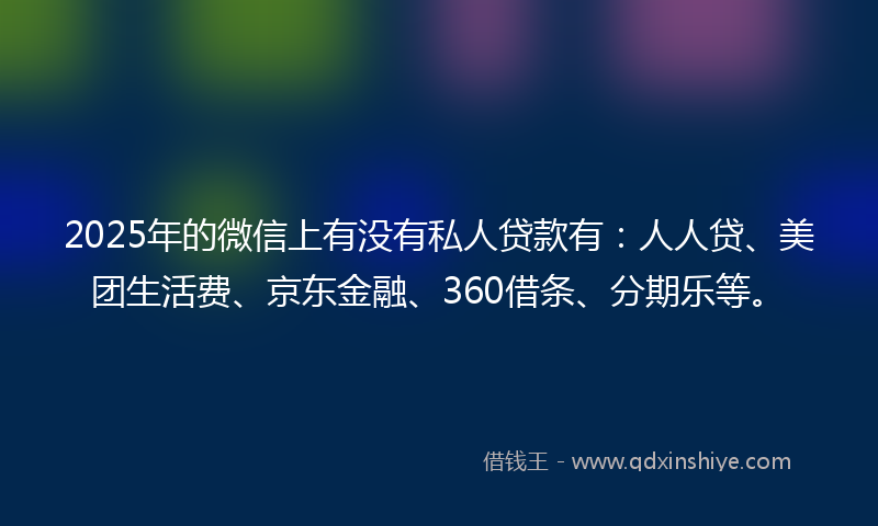 2025年的微信上有没有私人贷款有：人人贷、美团生活费、京东金融、360借条、分期乐等。