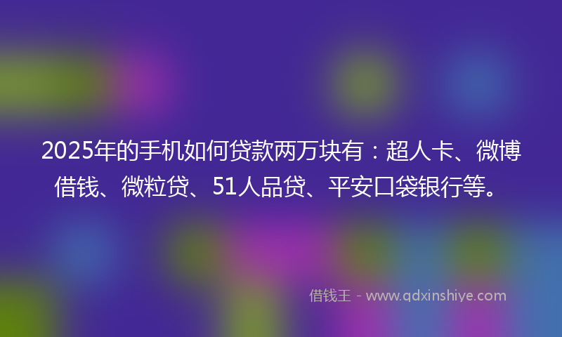 2025年的手机如何贷款两万块有：超人卡、微博借钱、微粒贷、51人品贷、平安口袋银行等。