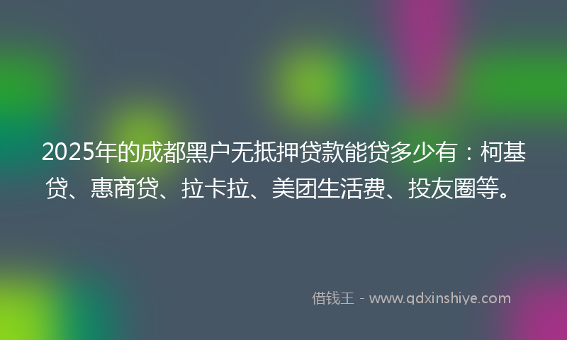 2025年的成都黑户无抵押贷款能贷多少有：柯基贷、惠商贷、拉卡拉、美团生活费、投友圈等。